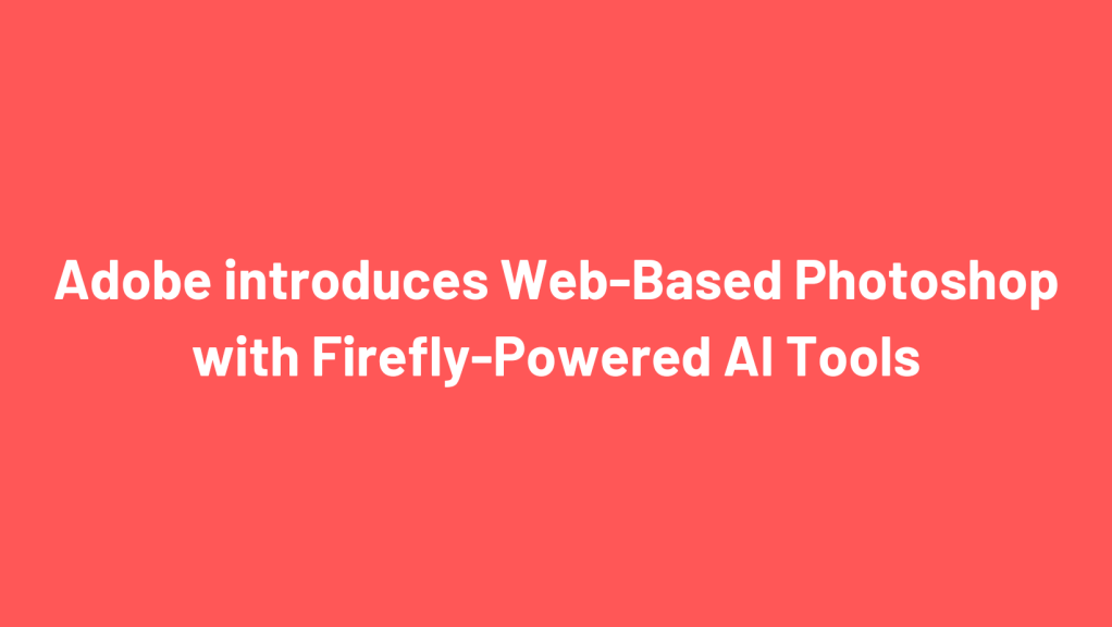 Adobe introduces Web-Based Photoshop with Firefly-Powered AI&nbsp;Tools